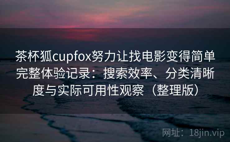 茶杯狐cupfox努力让找电影变得简单完整体验记录：搜索效率、分类清晰度与实际可用性观察（整理版）
