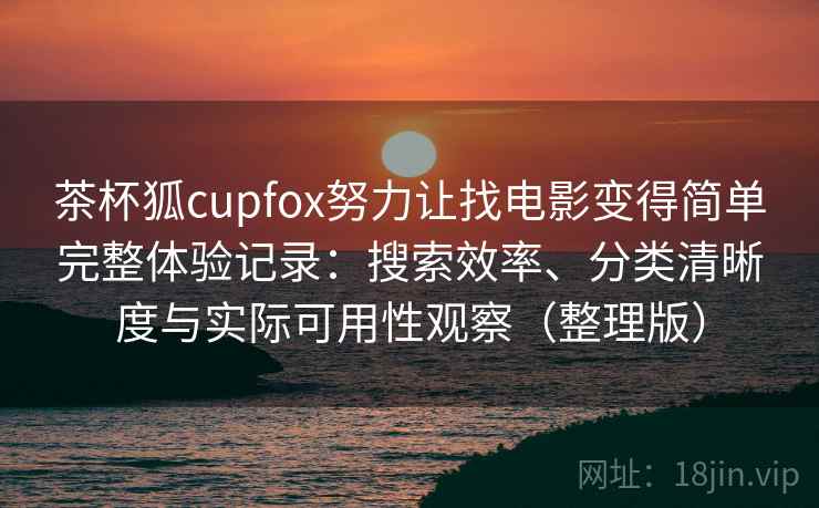 茶杯狐cupfox努力让找电影变得简单完整体验记录：搜索效率、分类清晰度与实际可用性观察（整理版）
