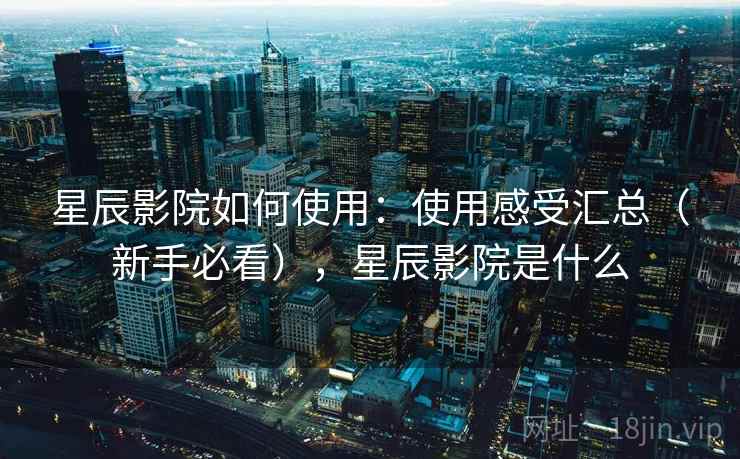 星辰影院如何使用：使用感受汇总（新手必看），星辰影院是什么
