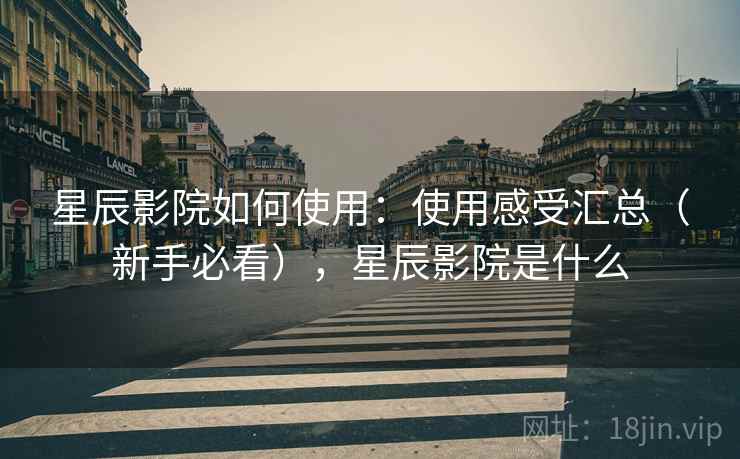 星辰影院如何使用：使用感受汇总（新手必看），星辰影院是什么