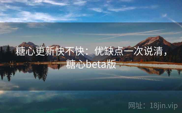 糖心更新快不快：优缺点一次说清，糖心beta版