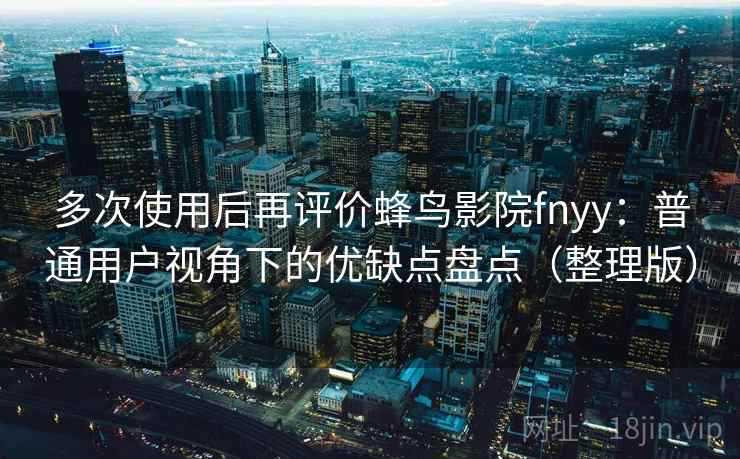 多次使用后再评价蜂鸟影院fnyy：普通用户视角下的优缺点盘点（整理版）
