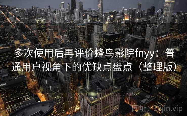 多次使用后再评价蜂鸟影院fnyy：普通用户视角下的优缺点盘点（整理版）