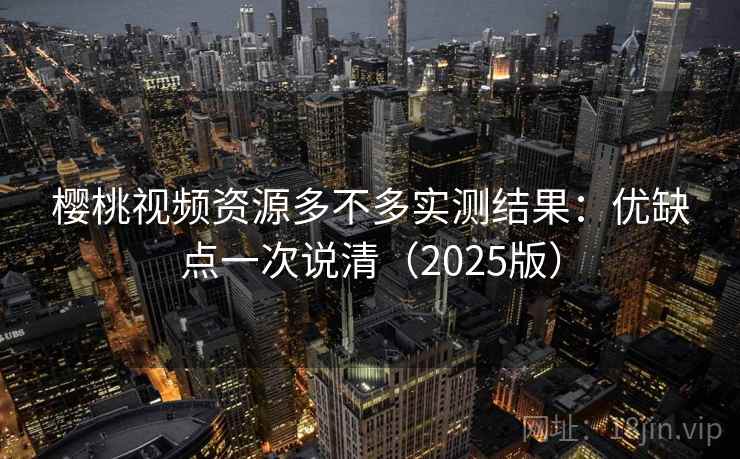 樱桃视频资源多不多实测结果：优缺点一次说清（2025版）