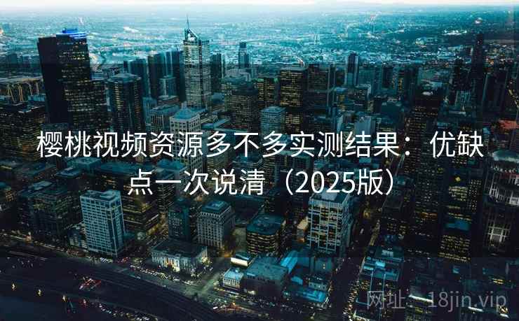 樱桃视频资源多不多实测结果：优缺点一次说清（2025版）