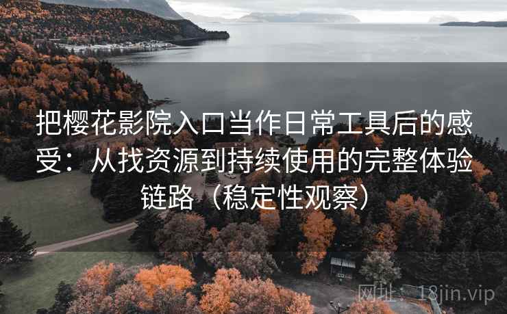 把樱花影院入口当作日常工具后的感受：从找资源到持续使用的完整体验链路（稳定性观察）