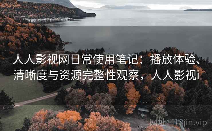 人人影视网日常使用笔记：播放体验、清晰度与资源完整性观察，人人影视i