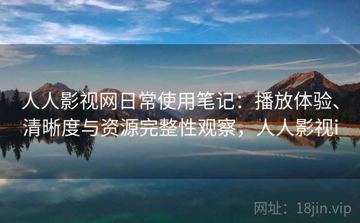 人人影视网日常使用笔记：播放体验、清晰度与资源完整性观察，人人影视i