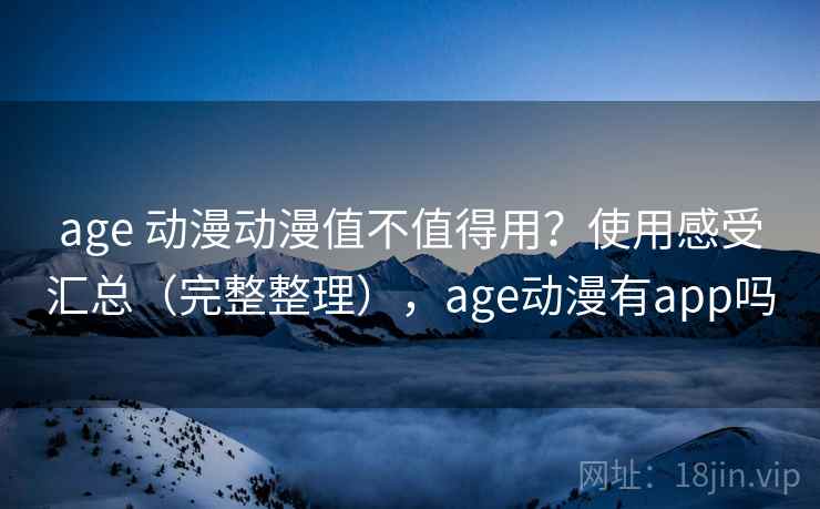 age 动漫动漫值不值得用？使用感受汇总（完整整理），age动漫有app吗