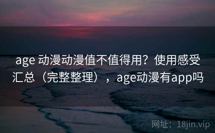age 动漫动漫值不值得用？使用感受汇总（完整整理），age动漫有app吗