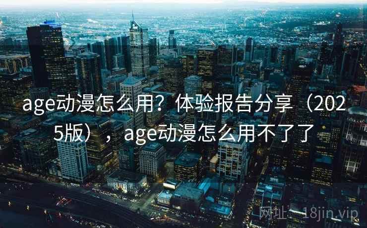 age动漫怎么用？体验报告分享（2025版），age动漫怎么用不了了