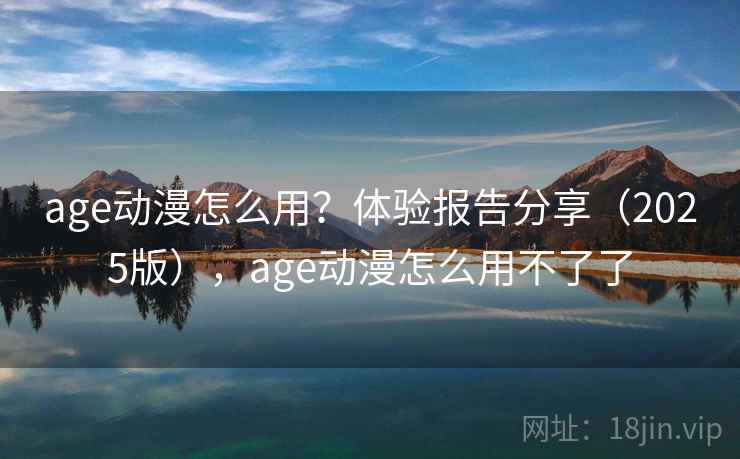 age动漫怎么用？体验报告分享（2025版），age动漫怎么用不了了