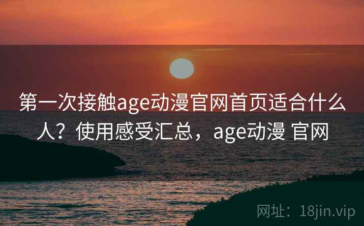 第一次接触age动漫官网首页适合什么人?使用感受汇总,age动漫 官网 第一次接触age动漫官网首页适合什么人?使用感受汇总,age动漫 官网