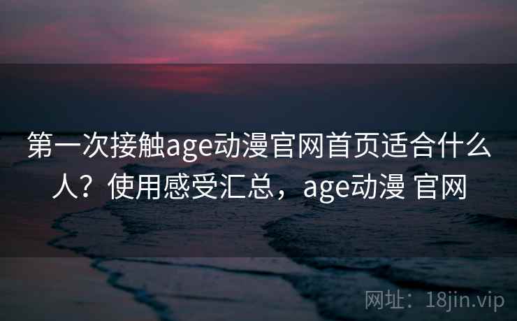 第一次接触age动漫官网首页适合什么人?使用感受汇总,age动漫 官网 第一次接触age动漫官网首页适合什么人?使用感受汇总,age动漫 官网