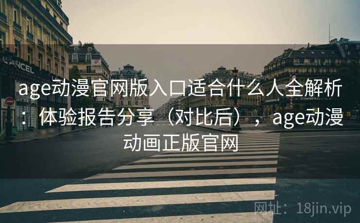 age动漫官网版入口适合什么人全解析：体验报告分享（对比后），age动漫动画正版官网