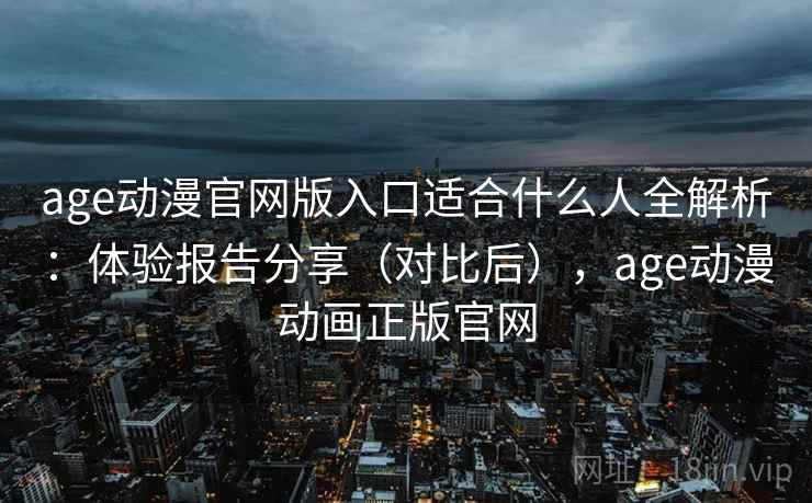 age动漫官网版入口适合什么人全解析：体验报告分享（对比后），age动漫动画正版官网