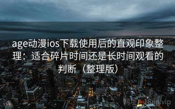 age动漫ios下载使用后的直观印象整理：适合碎片时间还是长时间观看的判断（整理版）