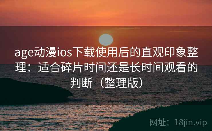 age动漫ios下载使用后的直观印象整理：适合碎片时间还是长时间观看的判断（整理版）