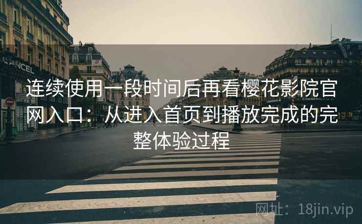 连续使用一段时间后再看樱花影院官网入口：从进入首页到播放完成的完整体验过程