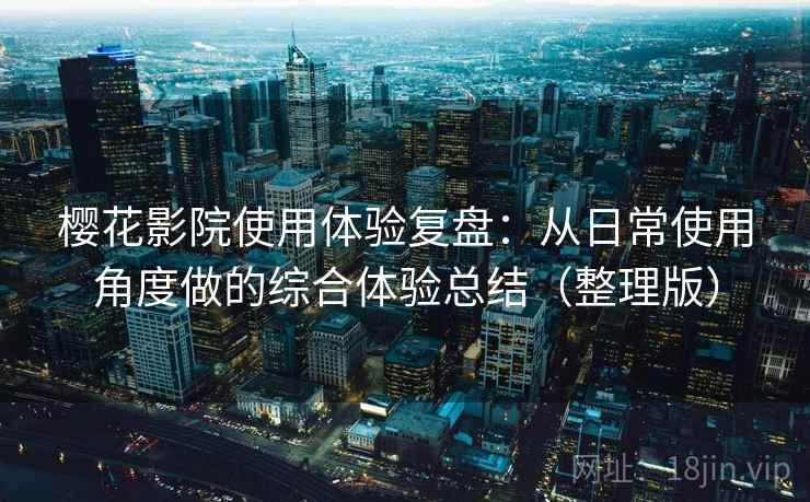 樱花影院使用体验复盘：从日常使用角度做的综合体验总结（整理版）