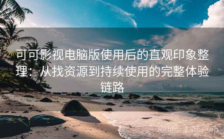 可可影视电脑版使用后的直观印象整理：从找资源到持续使用的完整体验链路