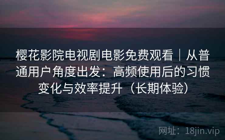 樱花影院电视剧电影免费观看｜从普通用户角度出发：高频使用后的习惯变化与效率提升（长期体验）