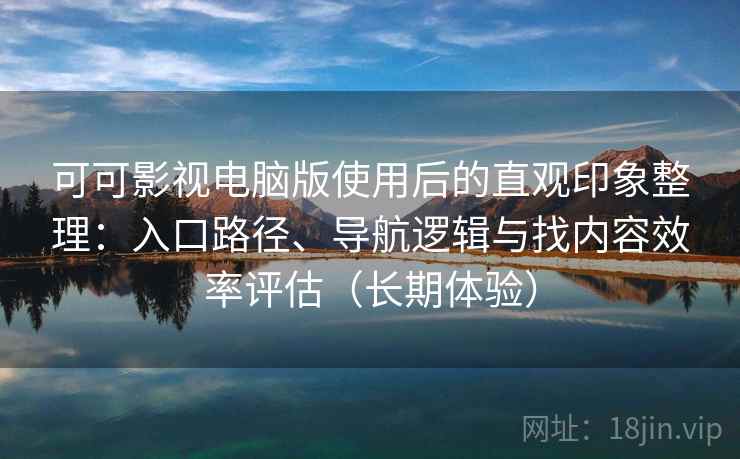 可可影视电脑版使用后的直观印象整理：入口路径、导航逻辑与找内容效率评估（长期体验）