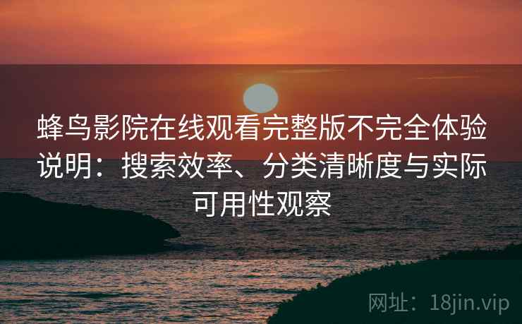 蜂鸟影院在线观看完整版不完全体验说明：搜索效率、分类清晰度与实际可用性观察