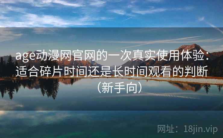 age动漫网官网的一次真实使用体验:适合碎片时间还是长时间观看的判断(新手向) age动漫网官网的一次真实使用体验:适合碎片时间还是长时间观看的判断(新手向)
