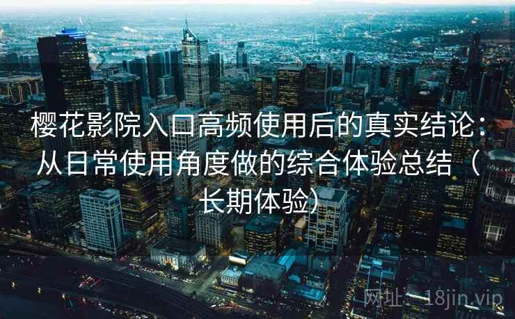 樱花影院入口高频使用后的真实结论：从日常使用角度做的综合体验总结（长期体验）