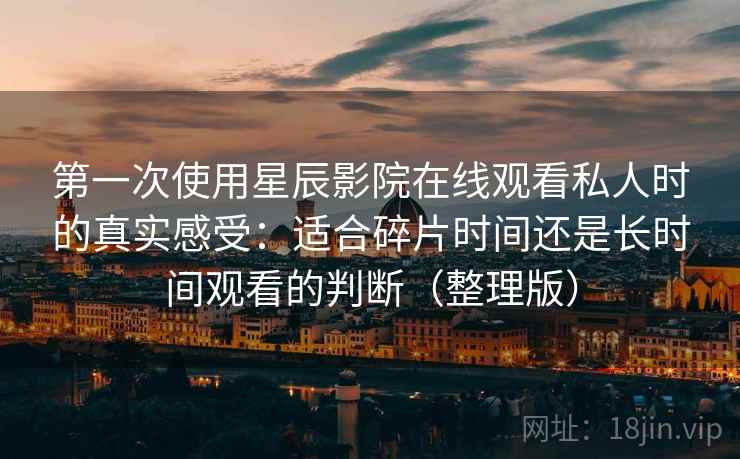 第一次使用星辰影院在线观看私人时的真实感受：适合碎片时间还是长时间观看的判断（整理版）