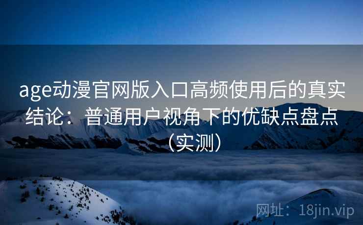 age动漫官网版入口高频使用后的真实结论：普通用户视角下的优缺点盘点（实测）