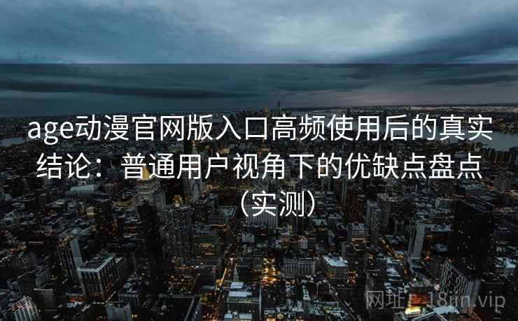 age动漫官网版入口高频使用后的真实结论：普通用户视角下的优缺点盘点（实测）