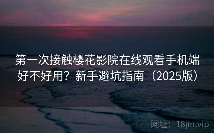 第一次接触樱花影院在线观看手机端好不好用？新手避坑指南（2025版）