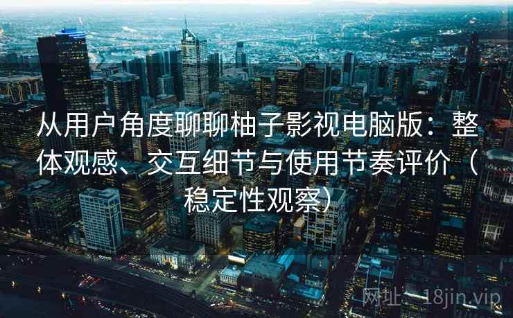 从用户角度聊聊柚子影视电脑版：整体观感、交互细节与使用节奏评价（稳定性观察）