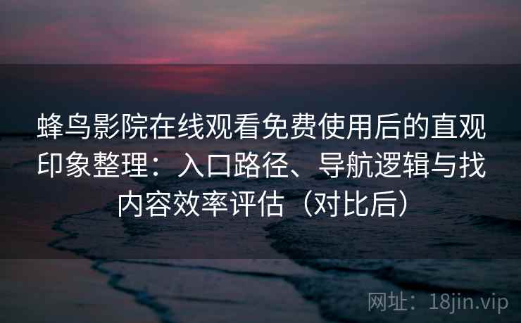 蜂鸟影院在线观看免费使用后的直观印象整理：入口路径、导航逻辑与找内容效率评估（对比后）