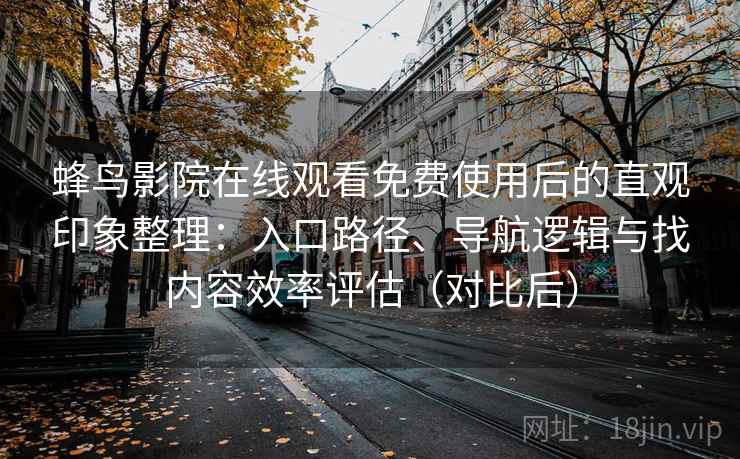 蜂鸟影院在线观看免费使用后的直观印象整理：入口路径、导航逻辑与找内容效率评估（对比后）