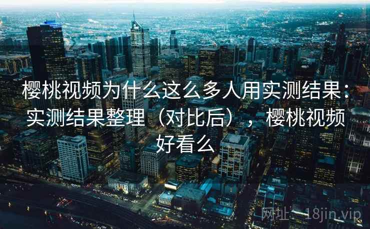 樱桃视频为什么这么多人用实测结果：实测结果整理（对比后），樱桃视频好看么