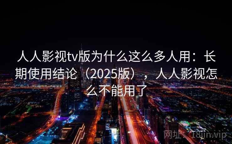 人人影视tv版为什么这么多人用：长期使用结论（2025版），人人影视怎么不能用了