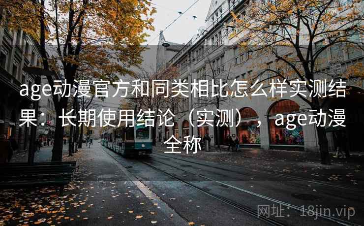 age动漫官方和同类相比怎么样实测结果：长期使用结论（实测），age动漫全称