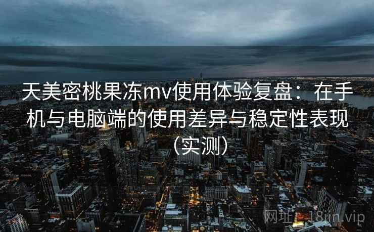 天美密桃果冻mv使用体验复盘:在手机与电脑端的使用差异与稳定性表现(实测) 天美密桃果冻mv使用体验复盘:在手机与电脑端的使用差异与稳定性表现(实测)