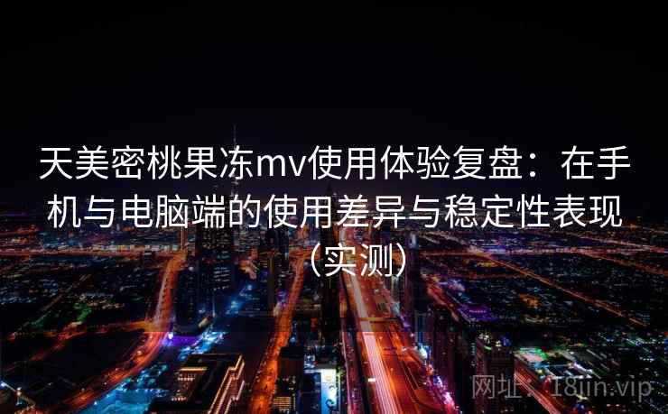 天美密桃果冻mv使用体验复盘:在手机与电脑端的使用差异与稳定性表现(实测) 天美密桃果冻mv使用体验复盘:在手机与电脑端的使用差异与稳定性表现(实测)