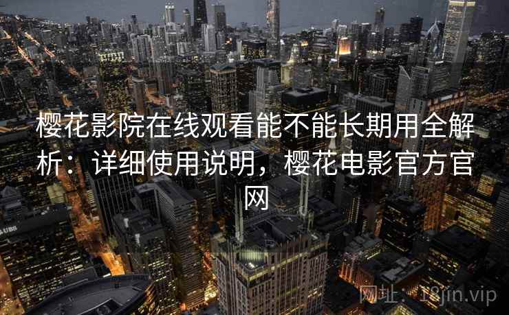 樱花影院在线观看能不能长期用全解析：详细使用说明，樱花电影官方官网