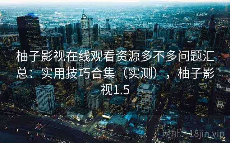 柚子影视在线观看资源多不多问题汇总:实用技巧合集(实测),柚子影视1.5 柚子影视在线观看资源多不多问题汇总:实用技巧合集(实测),柚子影视1.5
