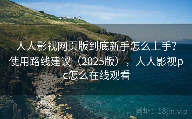 人人影视网页版到底新手怎么上手?使用路线建议(2025版),人人影视pc怎么在线观看 人人影视网页版到底新手怎么上手?使用路线建议(2025版),人人影视pc怎么在线观看