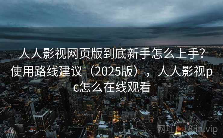 人人影视网页版到底新手怎么上手?使用路线建议(2025版),人人影视pc怎么在线观看 人人影视网页版到底新手怎么上手?使用路线建议(2025版),人人影视pc怎么在线观看