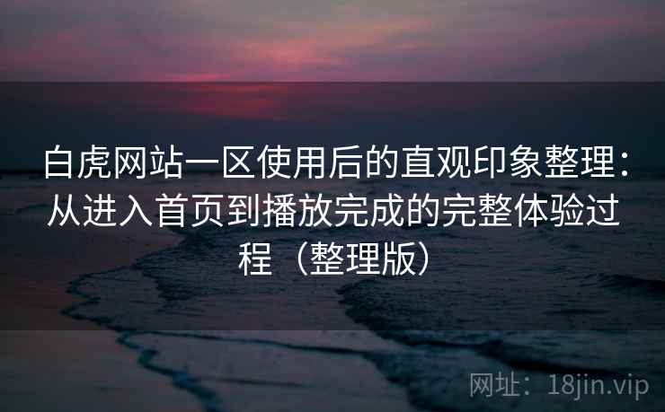 白虎网站一区使用后的直观印象整理:从进入首页到播放完成的完整体验过程(整理版) 白虎网站一区使用后的直观印象整理:从进入首页到播放完成的完整体验过程(整理版)