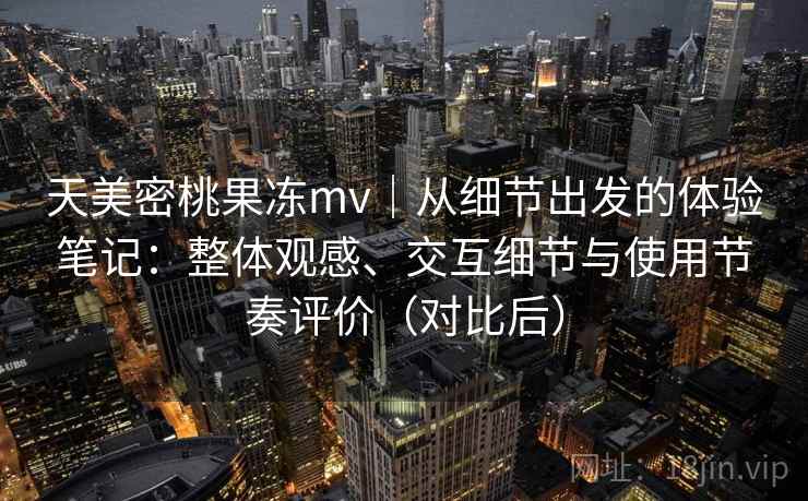 天美密桃果冻mv|从细节出发的体验笔记:整体观感、交互细节与使用节奏评价(对比后) 天美密桃果冻mv|从细节出发的体验笔记:整体观感、交互细节与使用节奏评价(对比后)