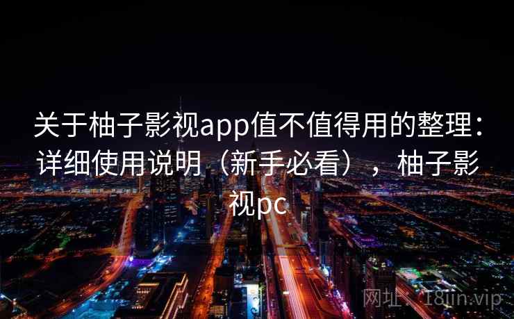 关于柚子影视app值不值得用的整理：详细使用说明（新手必看），柚子影视pc