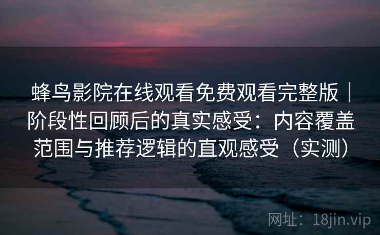 蜂鸟影院在线观看免费观看完整版|阶段性回顾后的真实感受:内容覆盖范围与推荐逻辑的直观感受(实测) 蜂鸟影院在线观看免费观看完整版|阶段性回顾后的真实感受:内容覆盖范围与推荐逻辑的直观感受(实测)